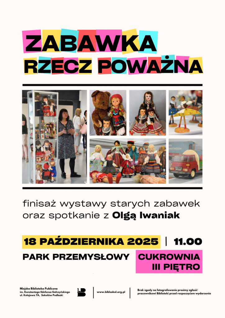Plakat zapraszający na zakończenie wystawy pt. "Zabawka rzecz poważna". Wielkie litery tej nazwy umieszczono na kolorowych prostokątach na górze plakatu. Poniżej kolaż zdjęć z autorką wystawy Olgą Iwaniak oraz kilka zdjęć starych lalek. Spotkanie odbędzie się 18 października 2025 r. o godz. 11:00 w Parku Przemysłowym na III piętrze Cukrowni.