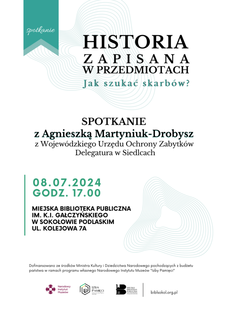 HISTORIA ZAPISANA W PRZEDMIOTACH Jak szukać skarbów?? SPOTKANIE z Agnieszką Martyniuk-Drobysz z Wojewódzkiego Urzędu Ochrony Zabytków Delegatura w Siedlcach 08.07.2024 GODZ. 17.00 MIEJSKA BIBLIOTEKA PUBLICZNA IM. K.I. GAŁCZYŃSKIEGO W SOKOŁOWIE PODLASKIM UL. KOLEJOWA 7A