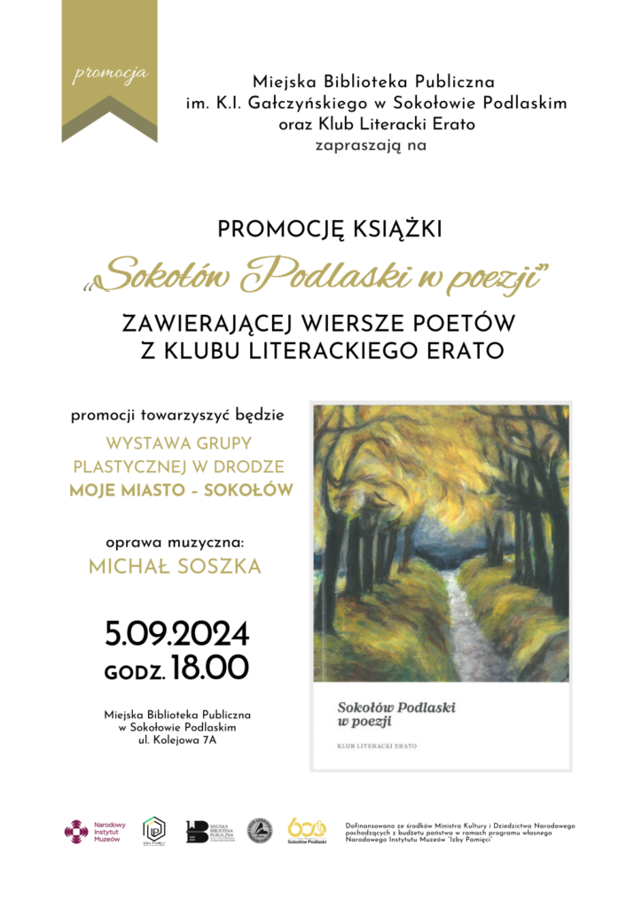 Miejska Biblioteka Publiczna im. K.I. Gałczyńskiego w Sokołowie Podlaskim oraz Klub Literacki Erato zapraszają na PROMOCJĘ KSIĄŻKI Sokołów Podlaski w poezji ZAWIERAJĄCEJ WIERSZE POETÓW Z KLUBU LITERACKIEGO ERATO promocji towarzyszyć będzie WYSTAWA GRUPY PLASTYCZNEJ W DRODZE MOJE MIASTO - SOKOŁÓW oprawa muzyczna: MICHAŁ SOSZKA 5.09.2024 GODZ. 18.00 Miejska Biblioteka Publiczna w Sokołowie Podlaskim ul. Kolejowa 7A